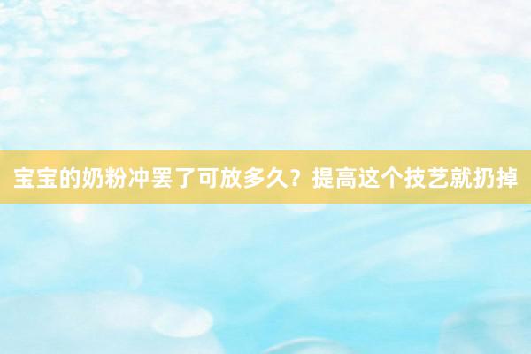 宝宝的奶粉冲罢了可放多久？提高这个技艺就扔掉
